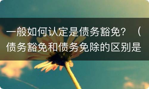 一般如何认定是债务豁免？（债务豁免和债务免除的区别是什么?）