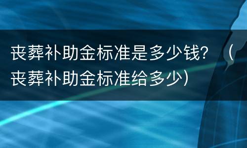 丧葬补助金标准是多少钱？（丧葬补助金标准给多少）