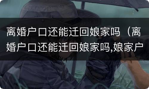 离婚户口还能迁回娘家吗（离婚户口还能迁回娘家吗,娘家户口地不接受了,怎么办?）