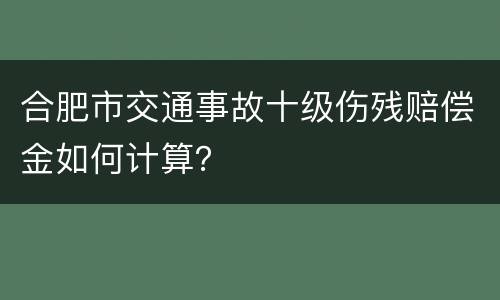 合肥市交通事故十级伤残赔偿金如何计算？
