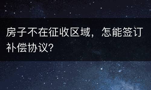 房子不在征收区域，怎能签订补偿协议？
