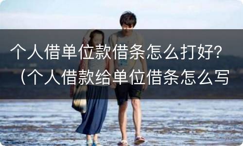个人借单位款借条怎么打好？（个人借款给单位借条怎么写）