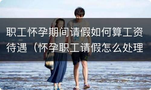 职工怀孕期间请假如何算工资待遇（怀孕职工请假怎么处理）