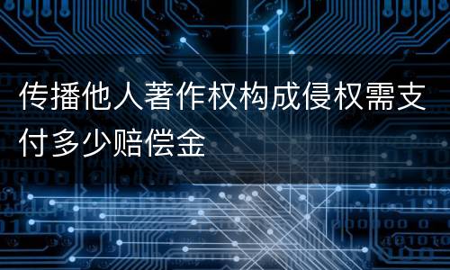 传播他人著作权构成侵权需支付多少赔偿金