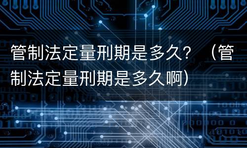 管制法定量刑期是多久？（管制法定量刑期是多久啊）