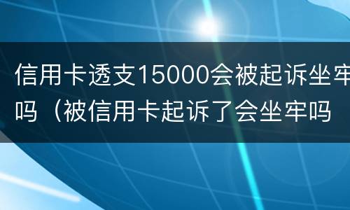 信用卡透支15000会被起诉坐牢吗（被信用卡起诉了会坐牢吗）