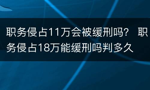 职务侵占11万会被缓刑吗？ 职务侵占18万能缓刑吗判多久