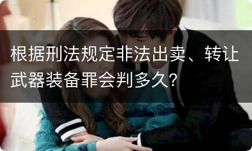 根据刑法规定非法出卖、转让武器装备罪会判多久？