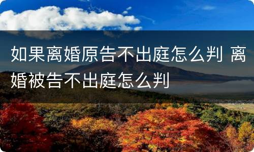 如果离婚原告不出庭怎么判 离婚被告不出庭怎么判