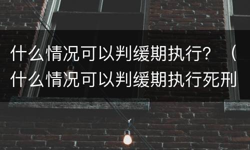 什么情况可以判缓期执行？（什么情况可以判缓期执行死刑）