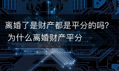 离婚了是财产都是平分的吗？ 为什么离婚财产平分