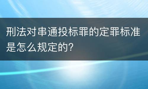 刑法对串通投标罪的定罪标准是怎么规定的?