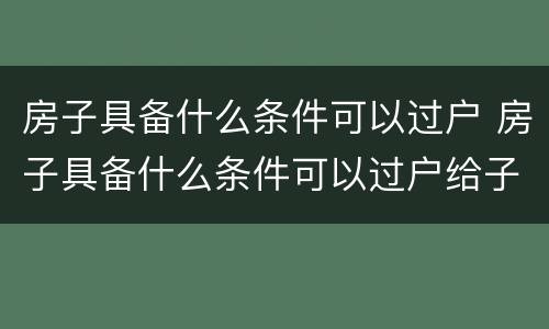 房子具备什么条件可以过户 房子具备什么条件可以过户给子女