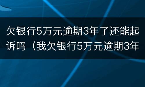 欠银行5万元逾期3年了还能起诉吗（我欠银行5万元逾期3年了）