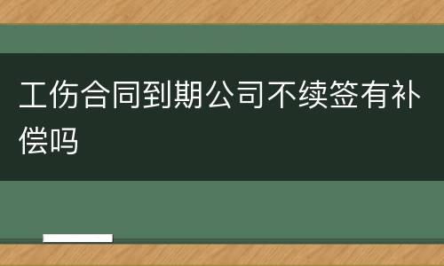 工伤合同到期公司不续签有补偿吗