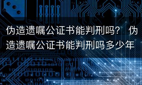 伪造遗嘱公证书能判刑吗？ 伪造遗嘱公证书能判刑吗多少年