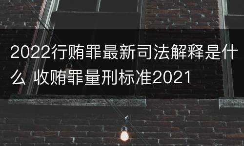 2022行贿罪最新司法解释是什么 收贿罪量刑标准2021