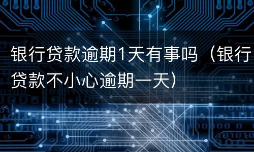 银行贷款逾期1天有事吗（银行贷款不小心逾期一天）