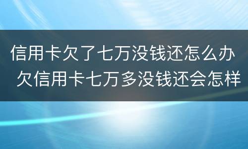 信用卡欠了七万没钱还怎么办 欠信用卡七万多没钱还会怎样