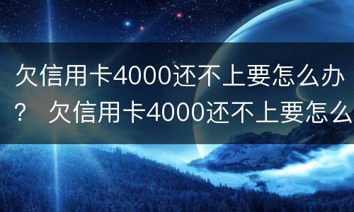 欠信用卡4000还不上要怎么办？ 欠信用卡4000还不上要怎么办呢