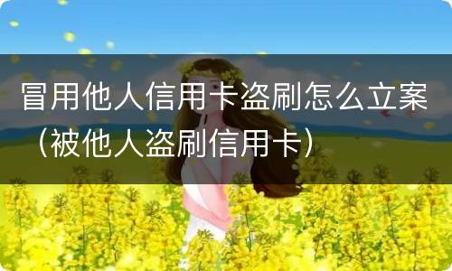 冒用他人信用卡盗刷怎么立案（被他人盗刷信用卡）