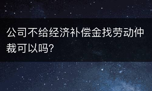 公司不给经济补偿金找劳动仲裁可以吗？