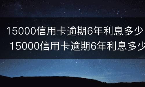 15000信用卡逾期6年利息多少 15000信用卡逾期6年利息多少呢