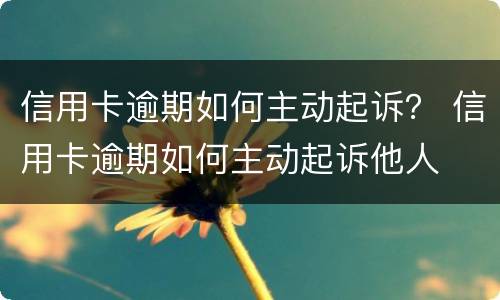 信用卡逾期如何主动起诉？ 信用卡逾期如何主动起诉他人