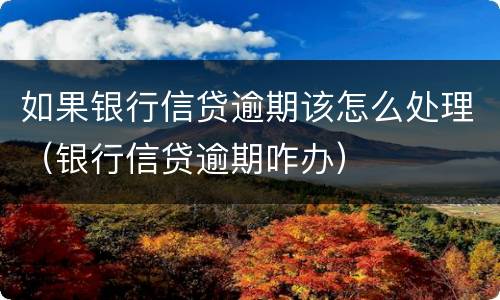 如果银行信贷逾期该怎么处理（银行信贷逾期咋办）