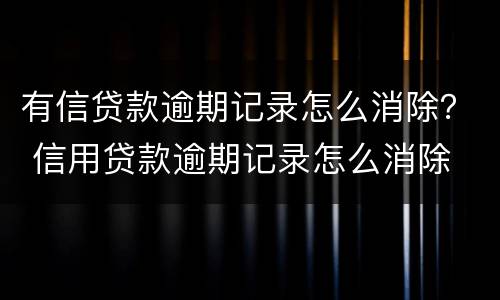 有信贷款逾期记录怎么消除？ 信用贷款逾期记录怎么消除