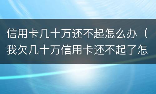信用卡几十万还不起怎么办（我欠几十万信用卡还不起了怎么办）