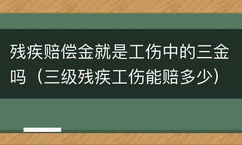 残疾赔偿金就是工伤中的三金吗（三级残疾工伤能赔多少）