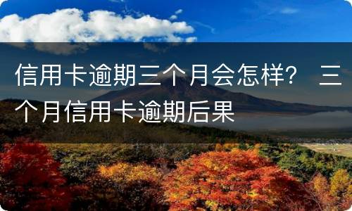 信用卡逾期三个月会怎样？ 三个月信用卡逾期后果