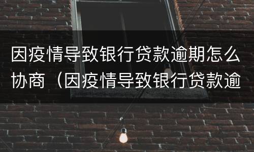 因疫情导致银行贷款逾期怎么协商（因疫情导致银行贷款逾期怎么协商延期还款）