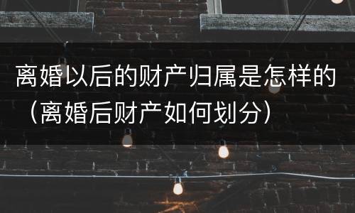 离婚以后的财产归属是怎样的（离婚后财产如何划分）