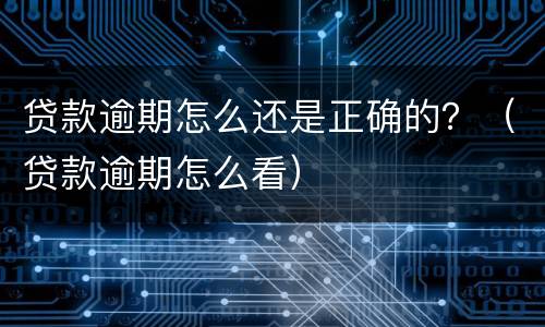 贷款逾期怎么还是正确的？（贷款逾期怎么看）