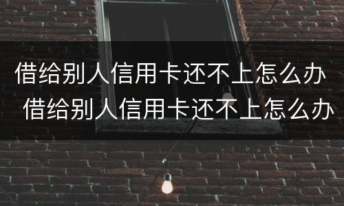 借给别人信用卡还不上怎么办 借给别人信用卡还不上怎么办呢
