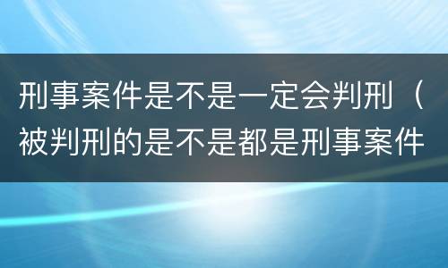 刑事案件是不是一定会判刑（被判刑的是不是都是刑事案件）