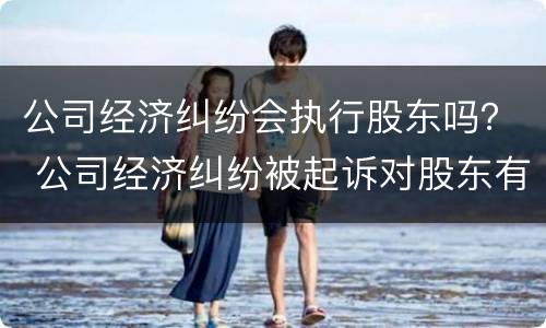 公司经济纠纷会执行股东吗？ 公司经济纠纷被起诉对股东有影响吗
