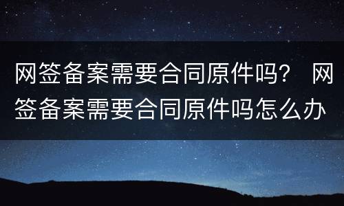 网签备案需要合同原件吗？ 网签备案需要合同原件吗怎么办