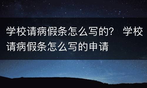 学校请病假条怎么写的？ 学校请病假条怎么写的申请