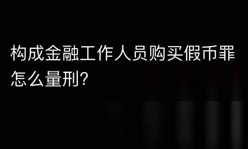 构成金融工作人员购买假币罪怎么量刑?