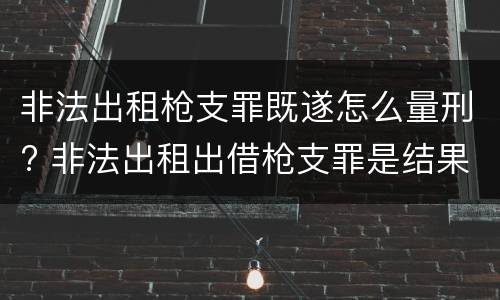 非法出租枪支罪既遂怎么量刑? 非法出租出借枪支罪是结果犯吗