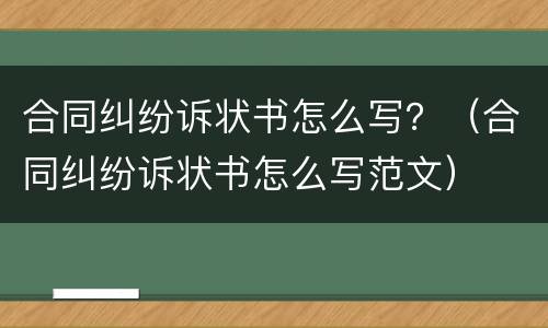 合同纠纷诉状书怎么写？（合同纠纷诉状书怎么写范文）