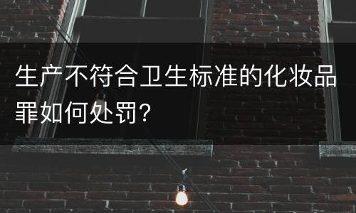 生产不符合卫生标准的化妆品罪如何处罚？