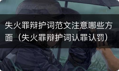 失火罪辩护词范文注意哪些方面（失火罪辩护词认罪认罚）