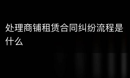 处理商铺租赁合同纠纷流程是什么