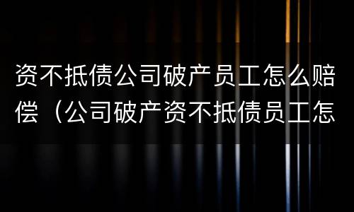 资不抵债公司破产员工怎么赔偿（公司破产资不抵债员工怎样赔偿）