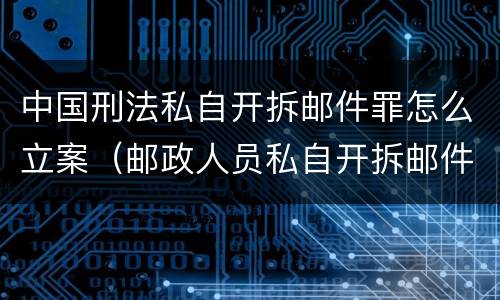 中国刑法私自开拆邮件罪怎么立案（邮政人员私自开拆邮件罪）