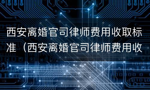 西安离婚官司律师费用收取标准（西安离婚官司律师费用收取标准最新）